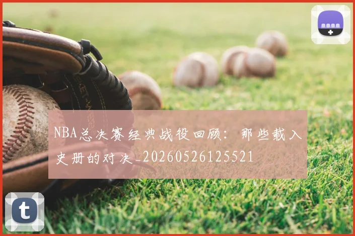 NBA总决赛经典战役回顾：那些载入史册的对决_20260526125521