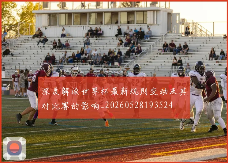 深度解读世界杯最新规则变动及其对比赛的影响_20260528193524