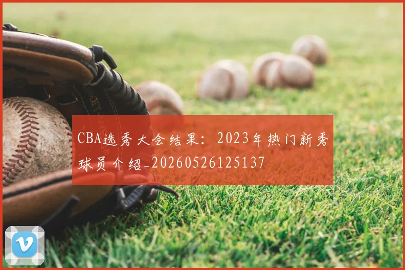 CBA选秀大会结果:2023年热门新秀球员介绍_20260526125137