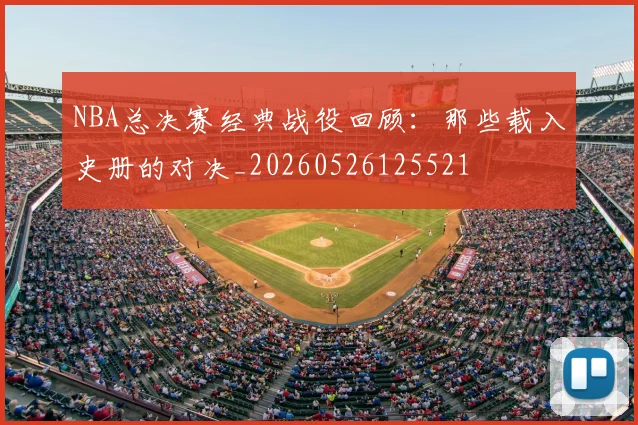 NBA总决赛经典战役回顾：那些载入史册的对决_20260526125521