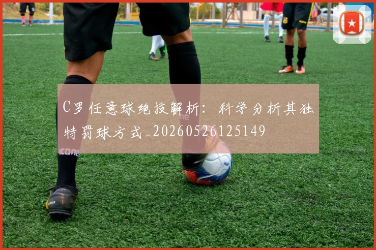 C罗任意球绝技解析:科学分析其独特罚球方式_20260526125149