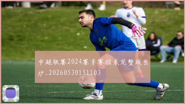 中超联赛2024赛季赛程表完整版出炉_20260530151103