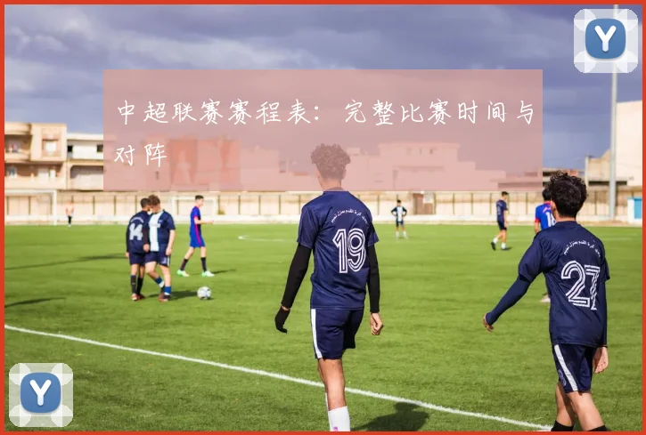 中超联赛赛程表:完整比赛时间与对阵
