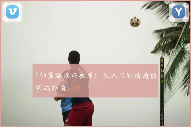 NBA篮球技巧教学:从入门到精通的实战指南