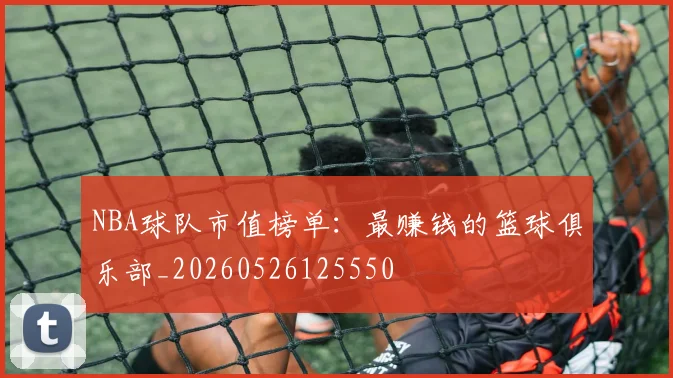 NBA球队市值榜单：最赚钱的篮球俱乐部_20260526125550