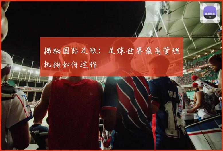 揭秘国际足联：足球世界最高管理机构如何运作