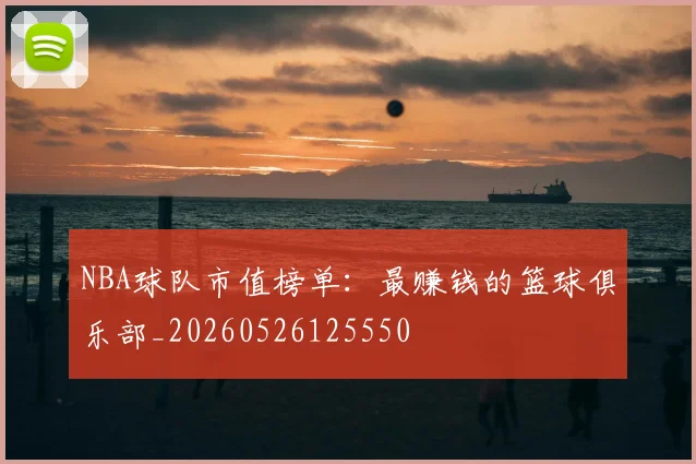 NBA球队市值榜单：最赚钱的篮球俱乐部_20260526125550