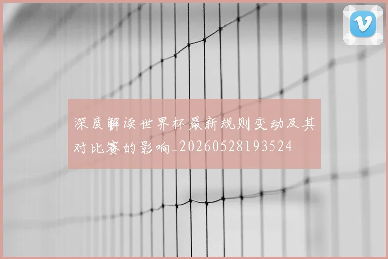 深度解读世界杯最新规则变动及其对比赛的影响_20260528193524